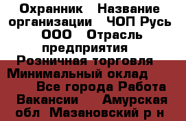 Охранник › Название организации ­ ЧОП Русь, ООО › Отрасль предприятия ­ Розничная торговля › Минимальный оклад ­ 17 000 - Все города Работа » Вакансии   . Амурская обл.,Мазановский р-н